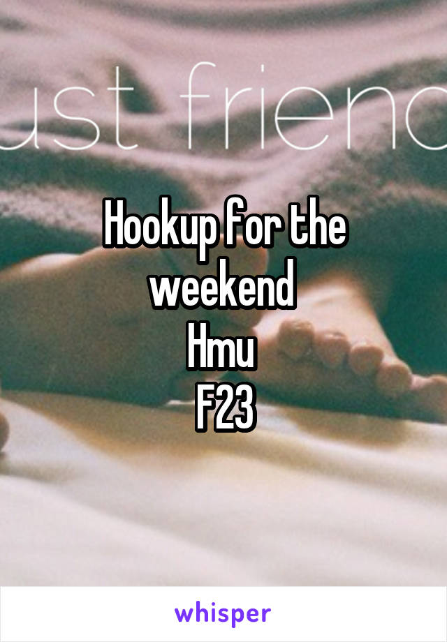 Hookup for the weekend 
Hmu 
F23