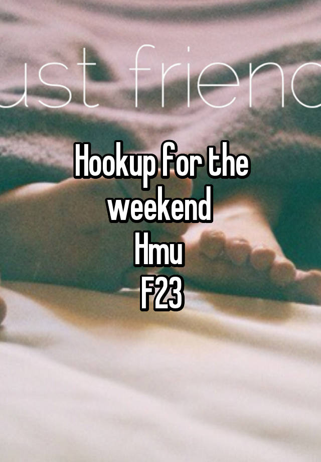 Hookup for the weekend 
Hmu 
F23