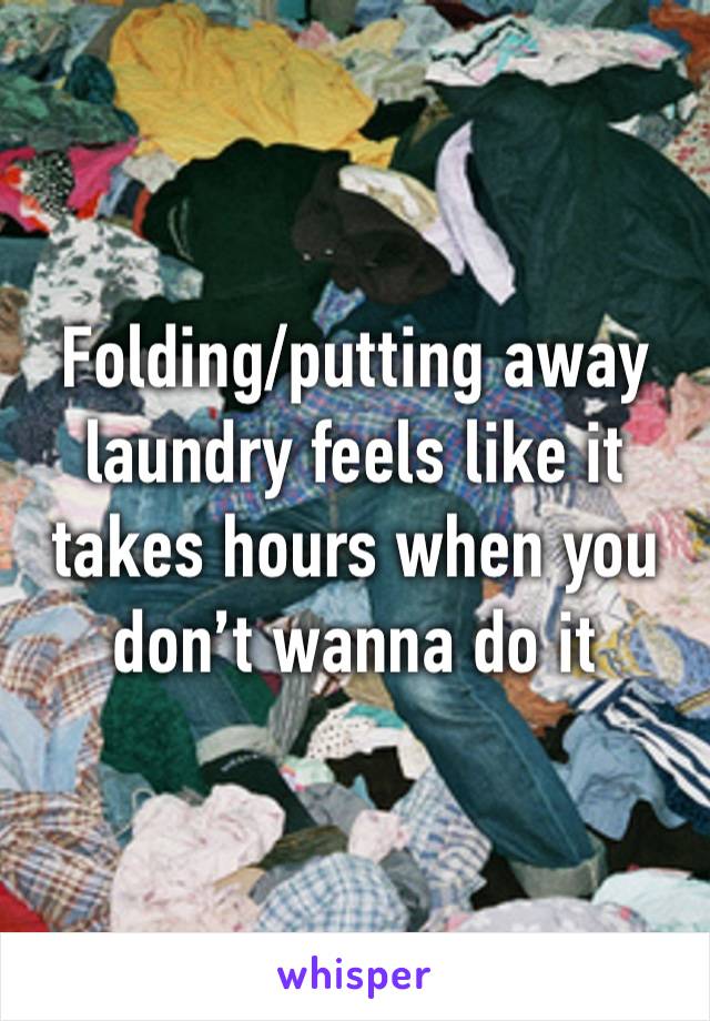 Folding/putting away laundry feels like it takes hours when you don’t wanna do it