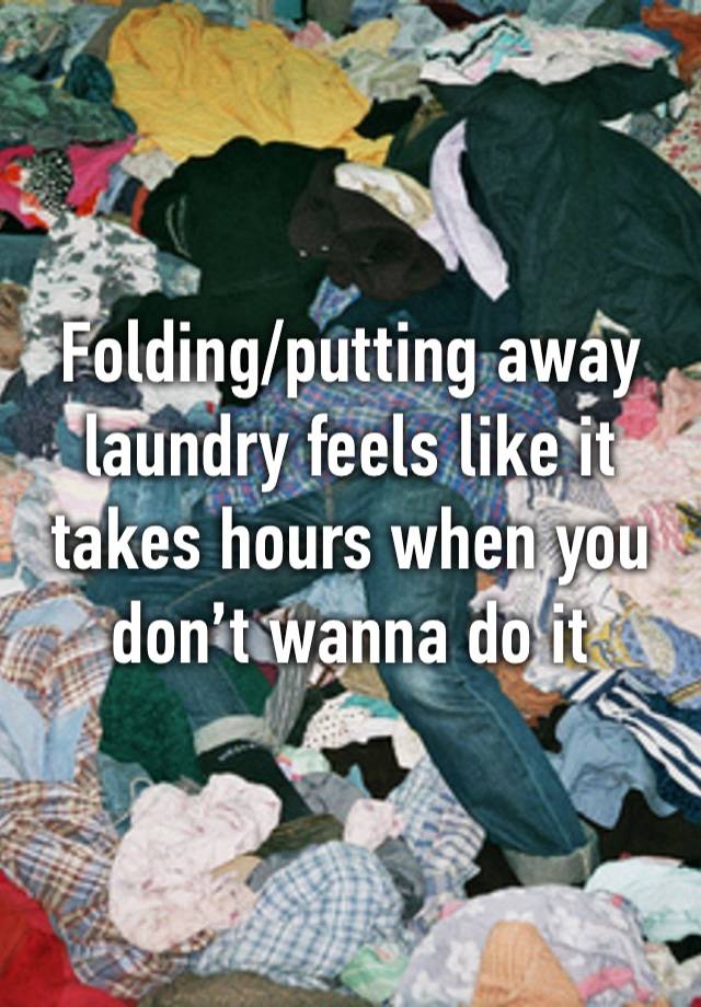 Folding/putting away laundry feels like it takes hours when you don’t wanna do it