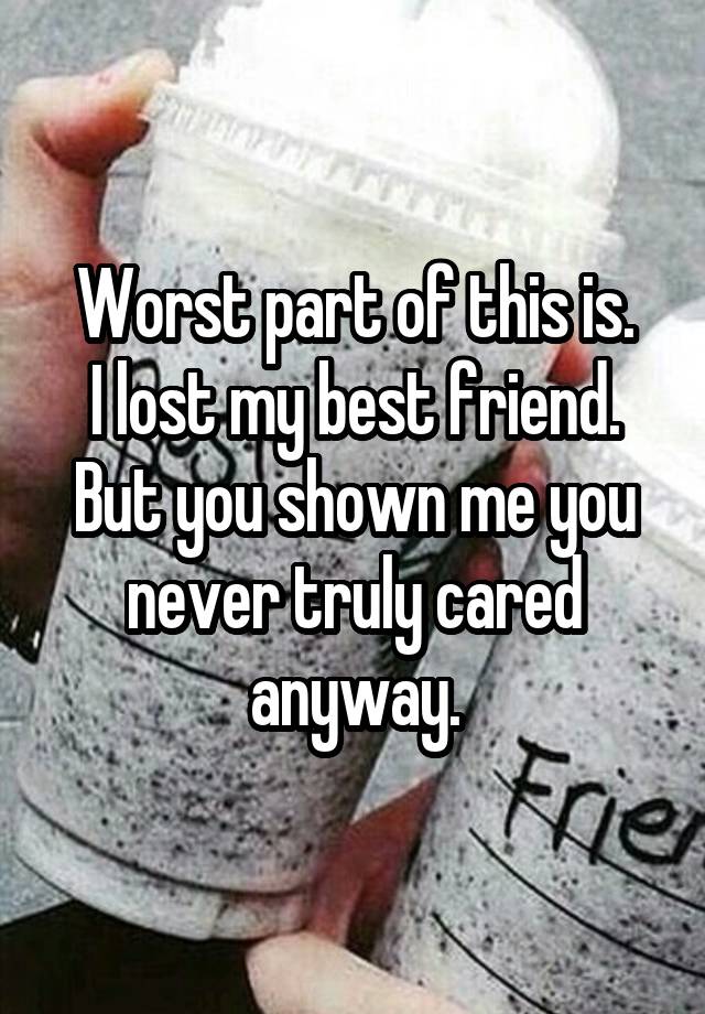 Worst part of this is.
I lost my best friend.
But you shown me you never truly cared anyway.