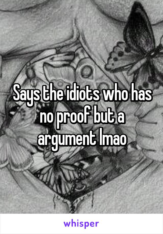 Says the idiots who has no proof but a argument lmao