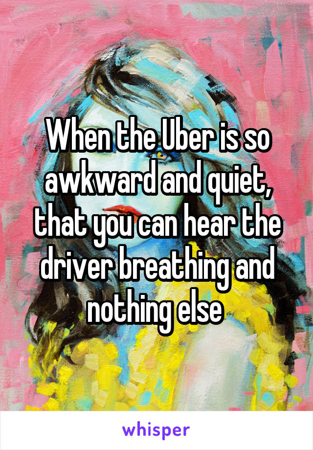 When the Uber is so awkward and quiet, that you can hear the driver breathing and nothing else 