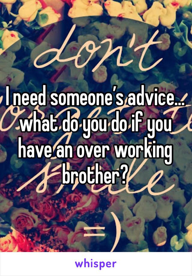 I need someone’s advice…what do you do if you have an over working brother? 