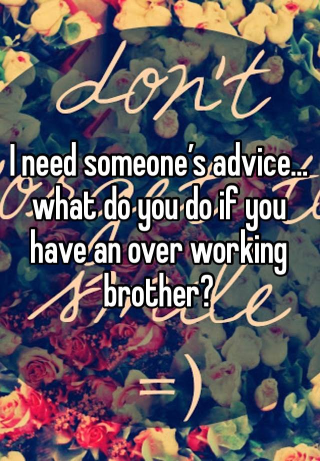 I need someone’s advice…what do you do if you have an over working brother? 