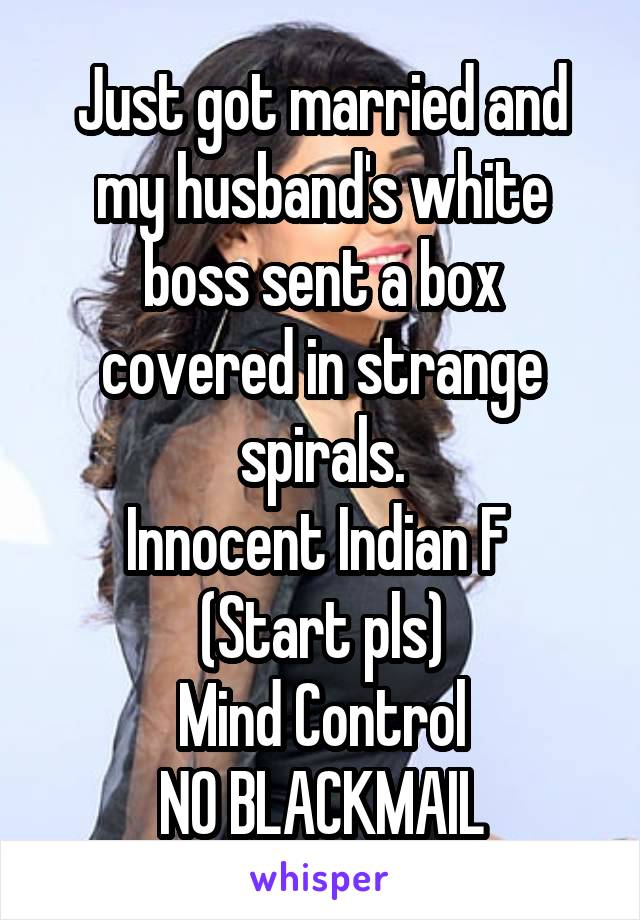 Just got married and my husband's white boss sent a box covered in strange spirals.
Innocent Indian F 
(Start pls)
Mind Control
NO BLACKMAIL