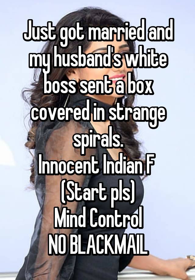 Just got married and my husband's white boss sent a box covered in strange spirals.
Innocent Indian F 
(Start pls)
Mind Control
NO BLACKMAIL