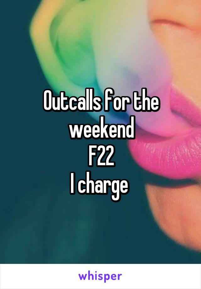 Outcalls for the weekend
F22
I charge 