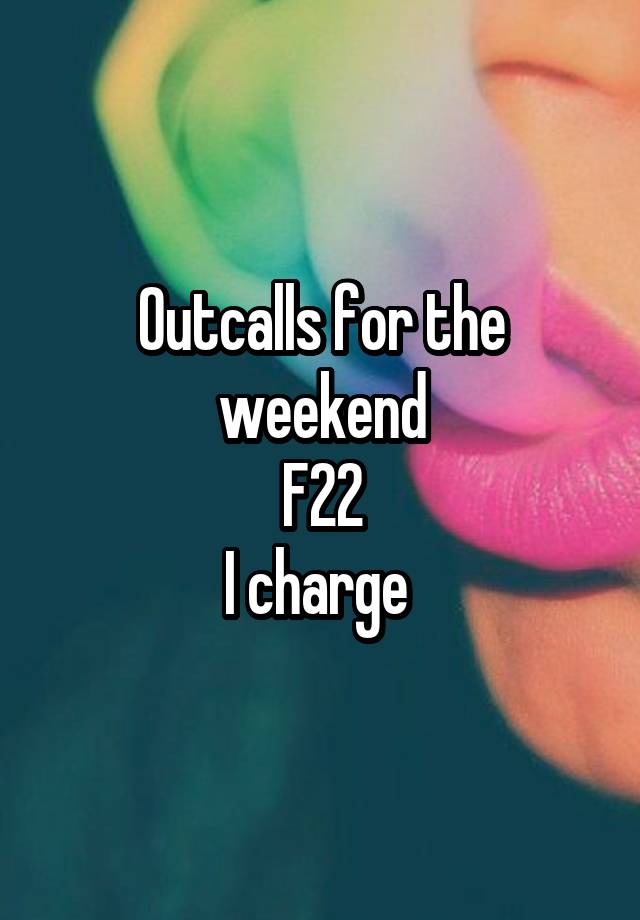 Outcalls for the weekend
F22
I charge 