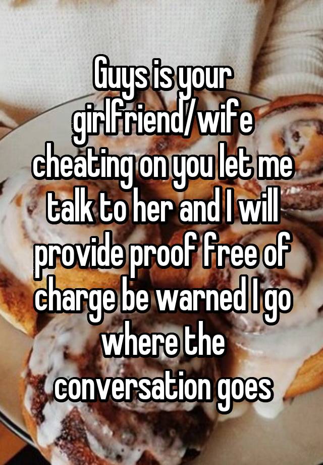 Guys is your girlfriend/wife cheating on you let me talk to her and I will provide proof free of charge be warned I go where the conversation goes