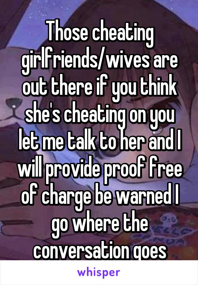 Those cheating girlfriends/wives are out there if you think she's cheating on you let me talk to her and I will provide proof free of charge be warned I go where the conversation goes