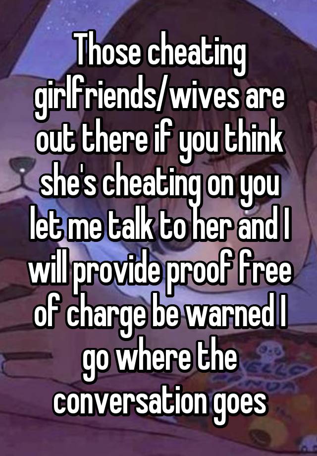 Those cheating girlfriends/wives are out there if you think she's cheating on you let me talk to her and I will provide proof free of charge be warned I go where the conversation goes