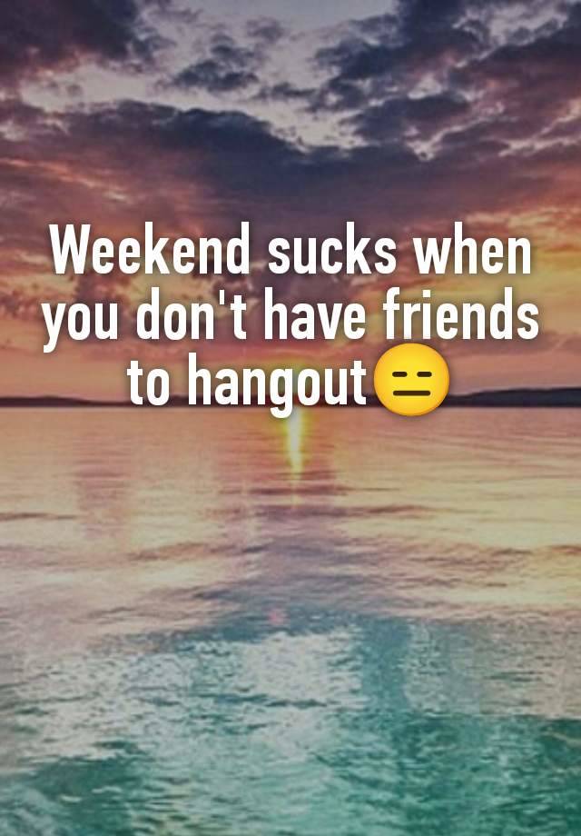 Weekend sucks when you don't have friends to hangout😑