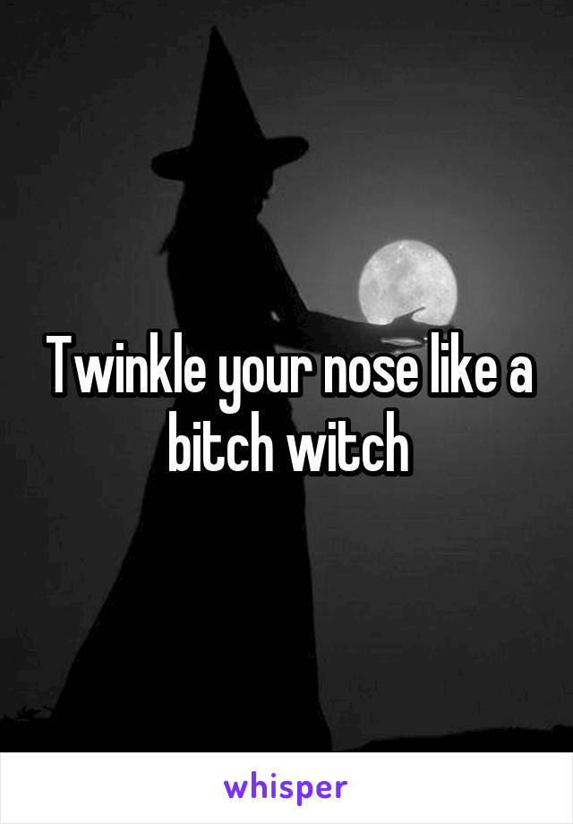 Twinkle your nose like a bitch witch