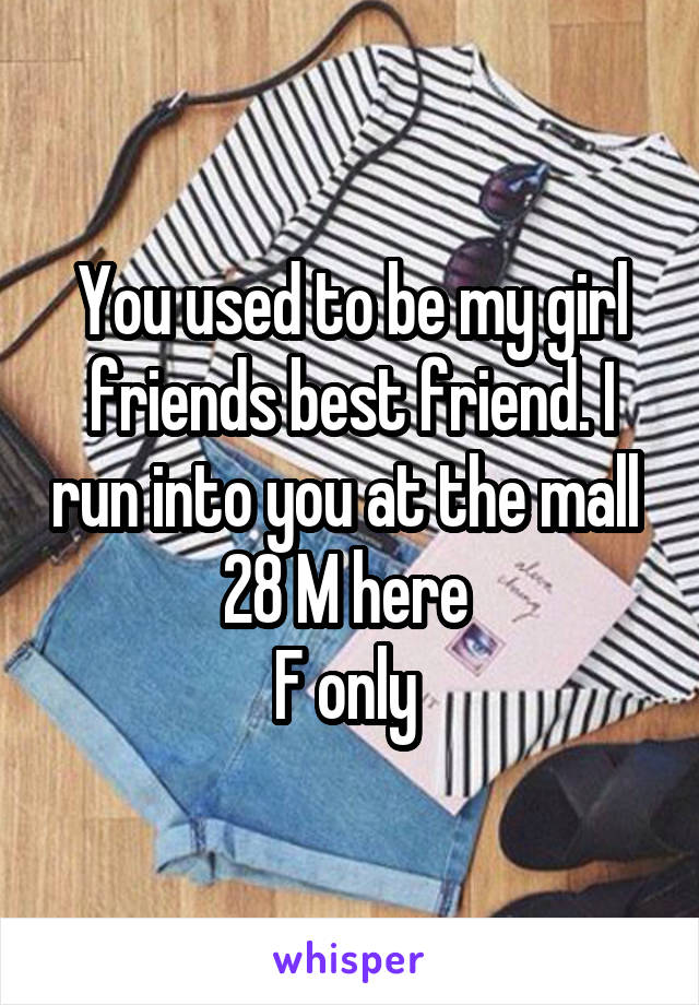 You used to be my girl friends best friend. I run into you at the mall 
28 M here 
F only 