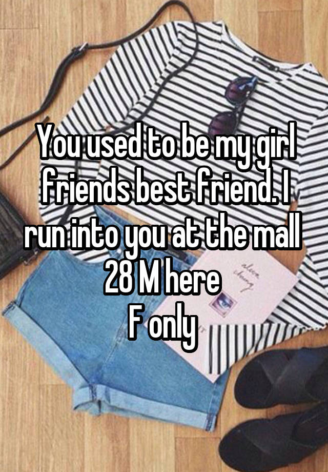 You used to be my girl friends best friend. I run into you at the mall 
28 M here 
F only 