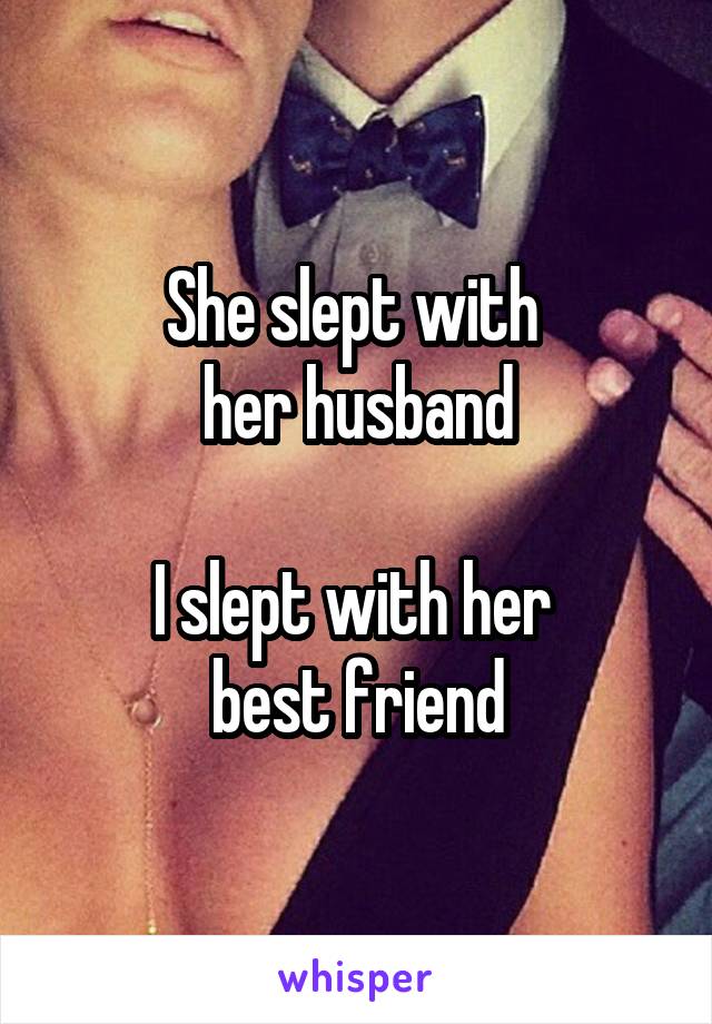 She slept with 
her husband

I slept with her 
best friend