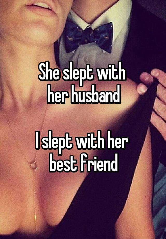 She slept with 
her husband

I slept with her 
best friend