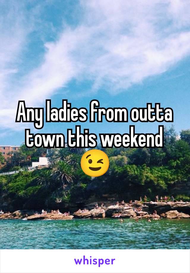 Any ladies from outta town this weekend 😉