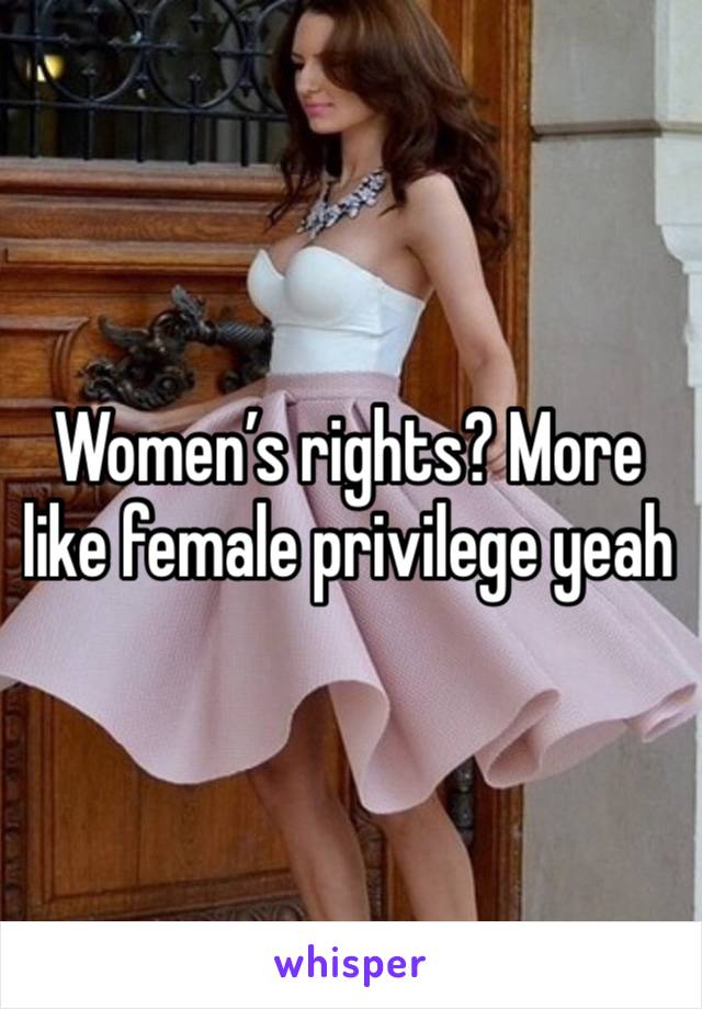 Women’s rights? More like female privilege yeah 