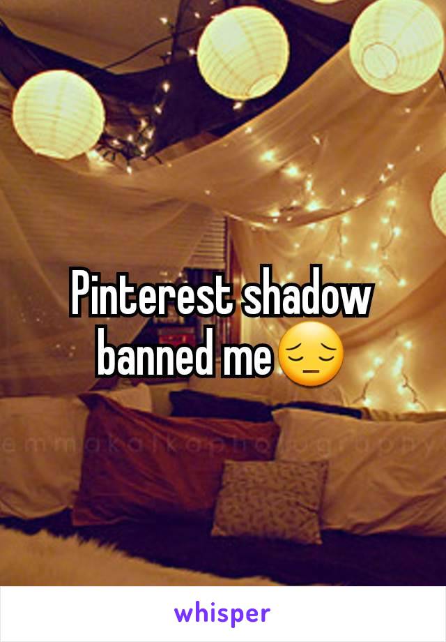 Pinterest shadow banned me😔