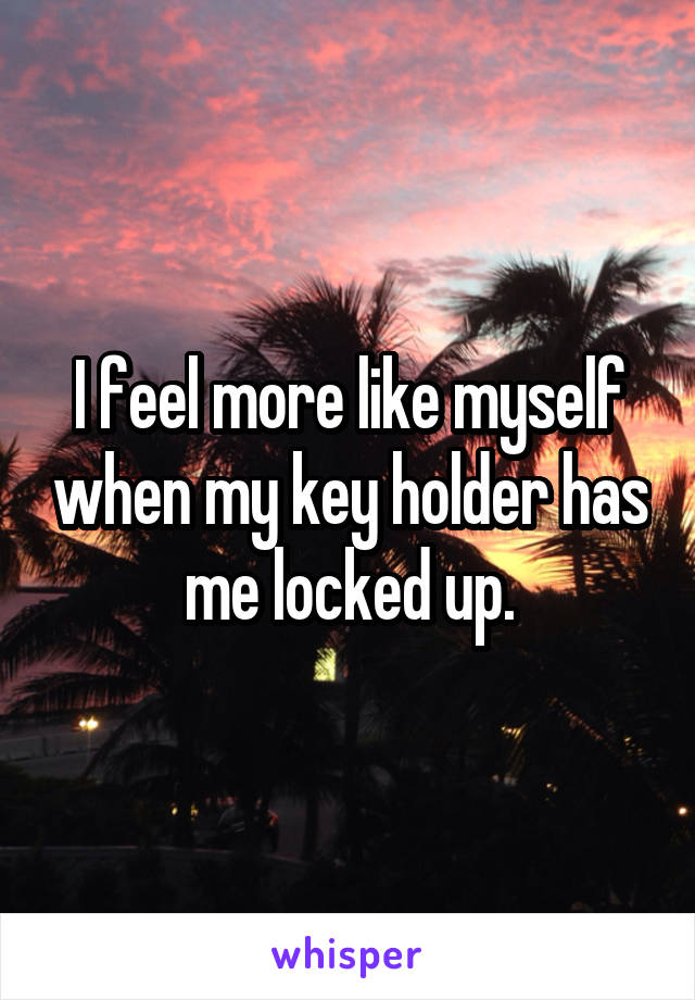 I feel more like myself when my key holder has me locked up.