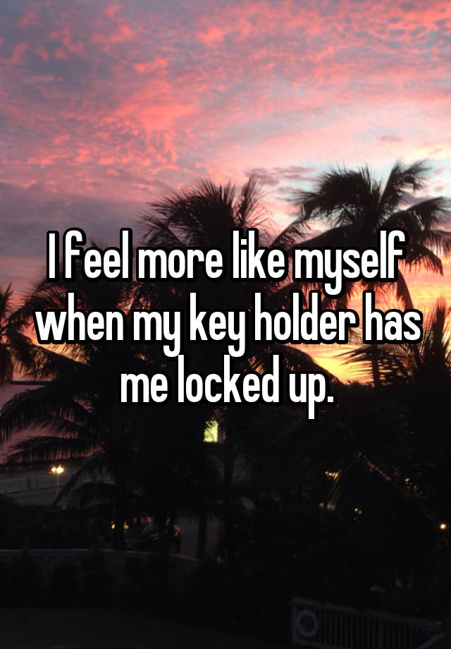 I feel more like myself when my key holder has me locked up.