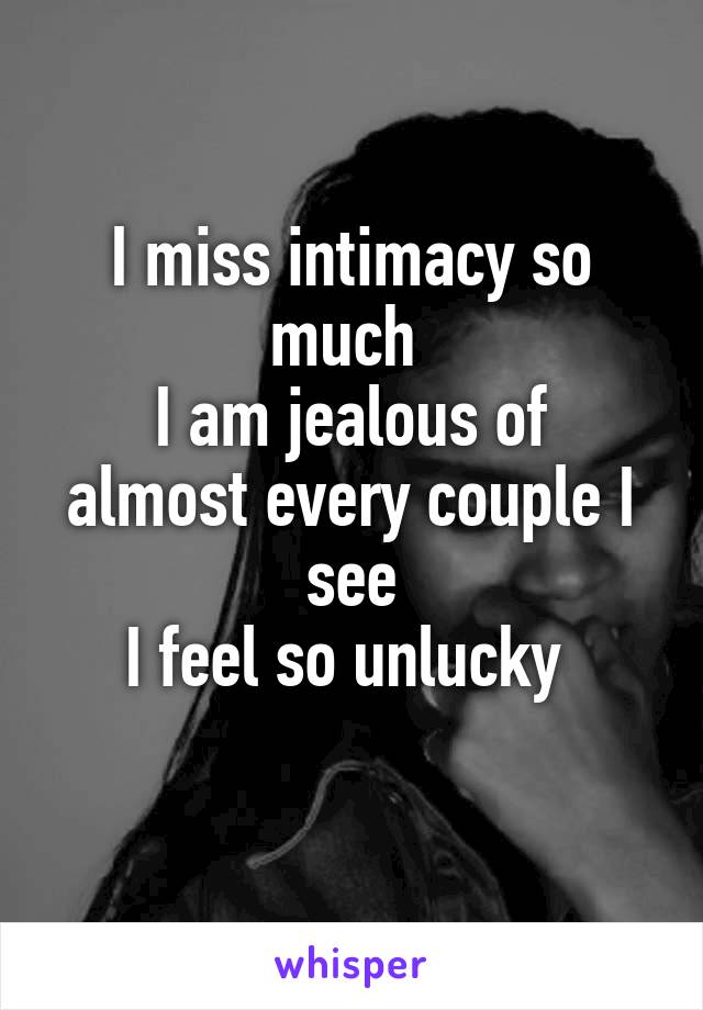 I miss intimacy so much 
I am jealous of almost every couple I see
I feel so unlucky 
