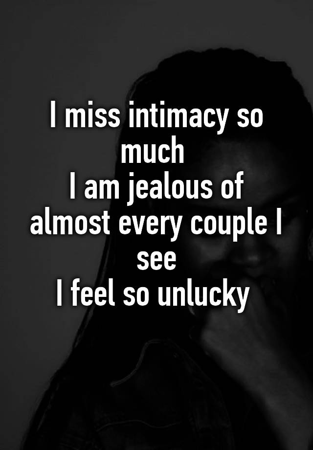 I miss intimacy so much 
I am jealous of almost every couple I see
I feel so unlucky 
