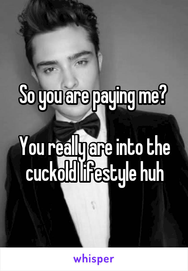 So you are paying me? 

You really are into the cuckold lifestyle huh