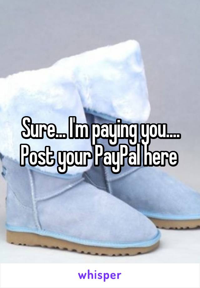 Sure... I'm paying you....
Post your PayPal here 