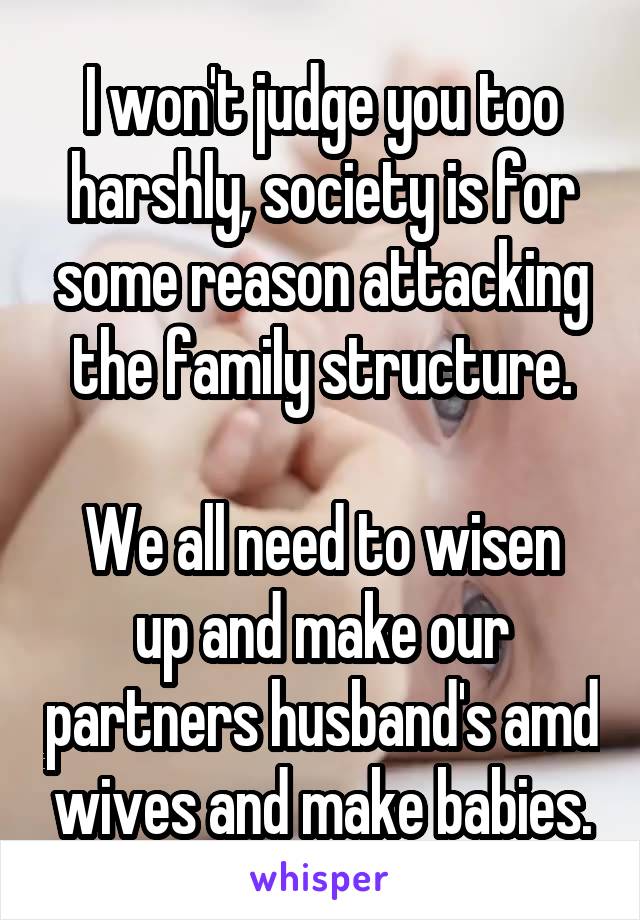 I won't judge you too harshly, society is for some reason attacking the family structure.

We all need to wisen up and make our partners husband's amd wives and make babies.