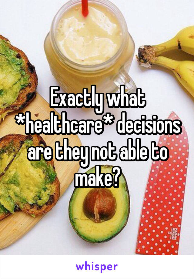 Exactly what *healthcare* decisions are they not able to make?