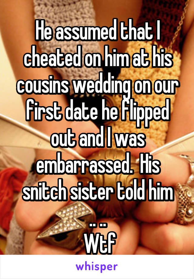 He assumed that I cheated on him at his cousins wedding on our first date he flipped out and I was embarrassed.  His snitch sister told him
.. ..
 Wtf