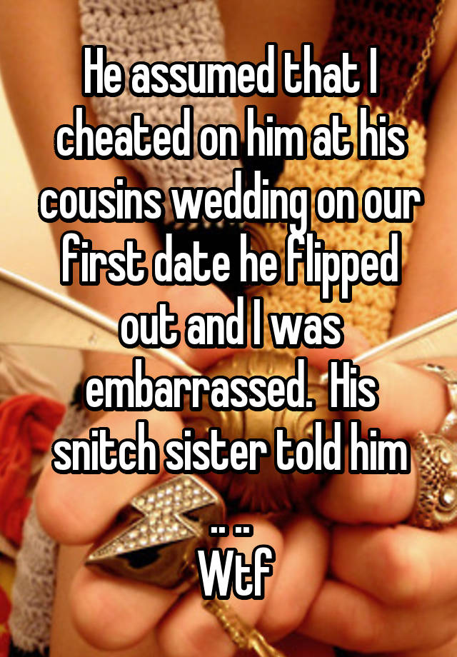 He assumed that I cheated on him at his cousins wedding on our first date he flipped out and I was embarrassed.  His snitch sister told him
.. ..
 Wtf