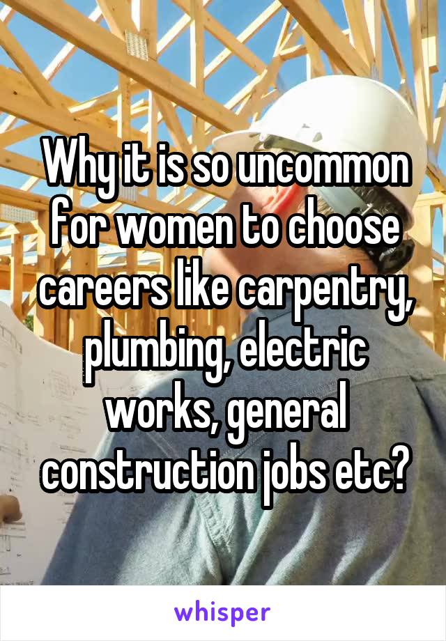 Why it is so uncommon for women to choose careers like carpentry, plumbing, electric works, general construction jobs etc?