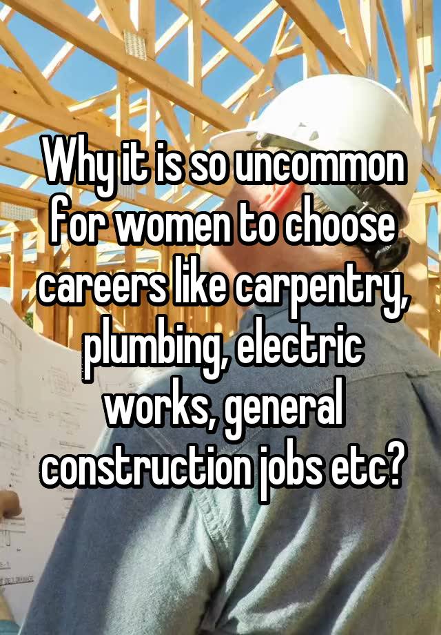 Why it is so uncommon for women to choose careers like carpentry, plumbing, electric works, general construction jobs etc?