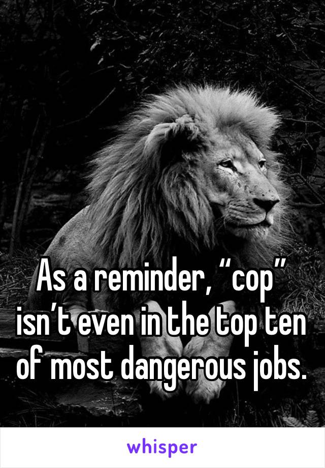 As a reminder, “cop” isn’t even in the top ten of most dangerous jobs.