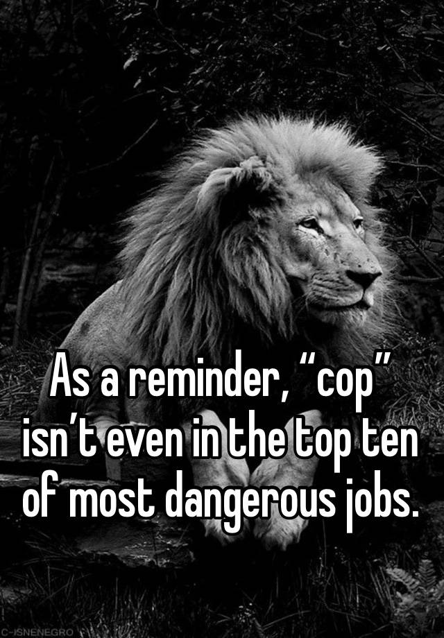 As a reminder, “cop” isn’t even in the top ten of most dangerous jobs.