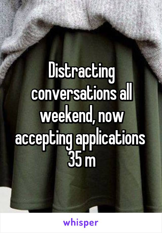 Distracting conversations all weekend, now accepting applications 
35 m