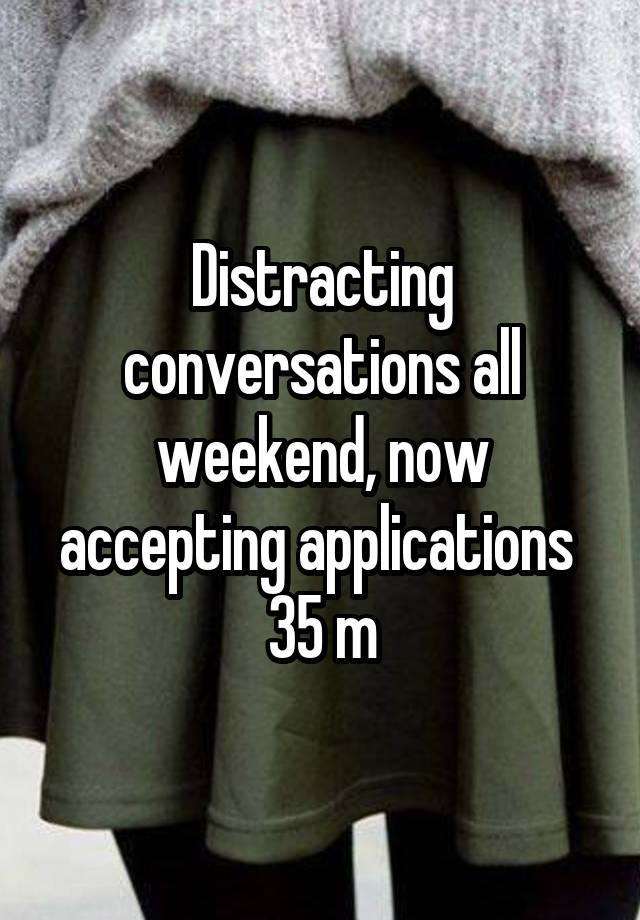 Distracting conversations all weekend, now accepting applications 
35 m