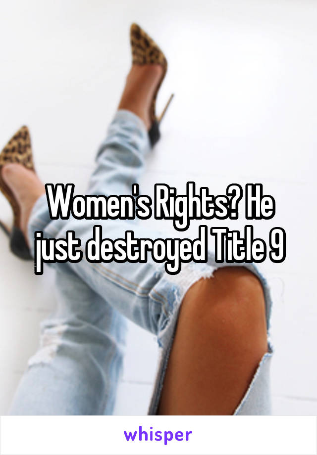 Women's Rights? He just destroyed Title 9