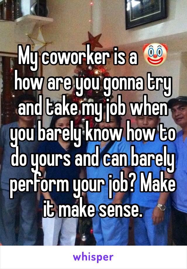 My coworker is a 🤡 how are you gonna try and take my job when you barely know how to do yours and can barely perform your job? Make it make sense. 