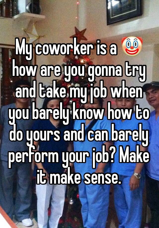 My coworker is a 🤡 how are you gonna try and take my job when you barely know how to do yours and can barely perform your job? Make it make sense. 