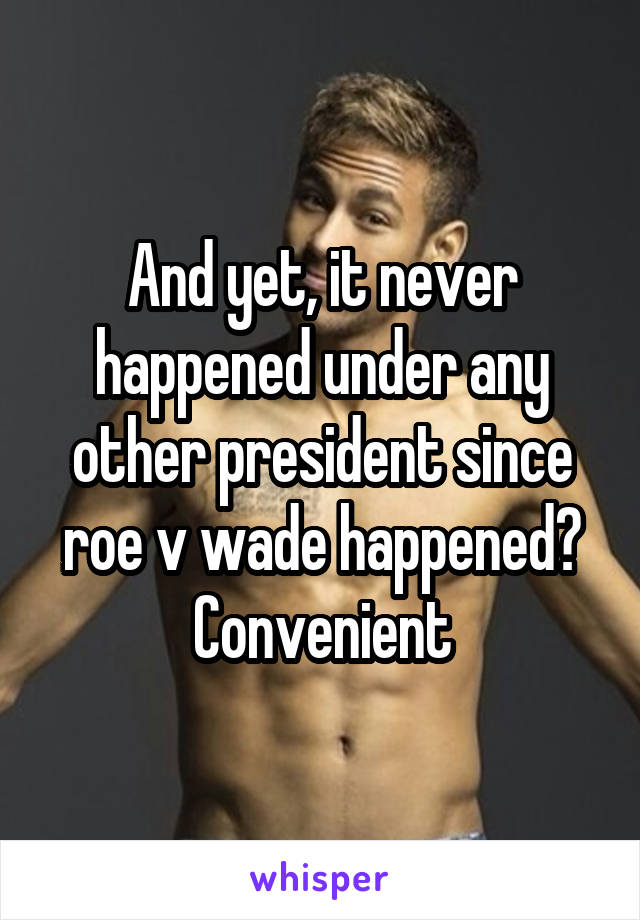 And yet, it never happened under any other president since roe v wade happened? Convenient