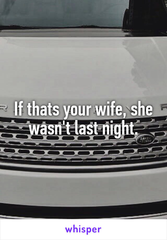 If thats your wife, she wasn't last night.