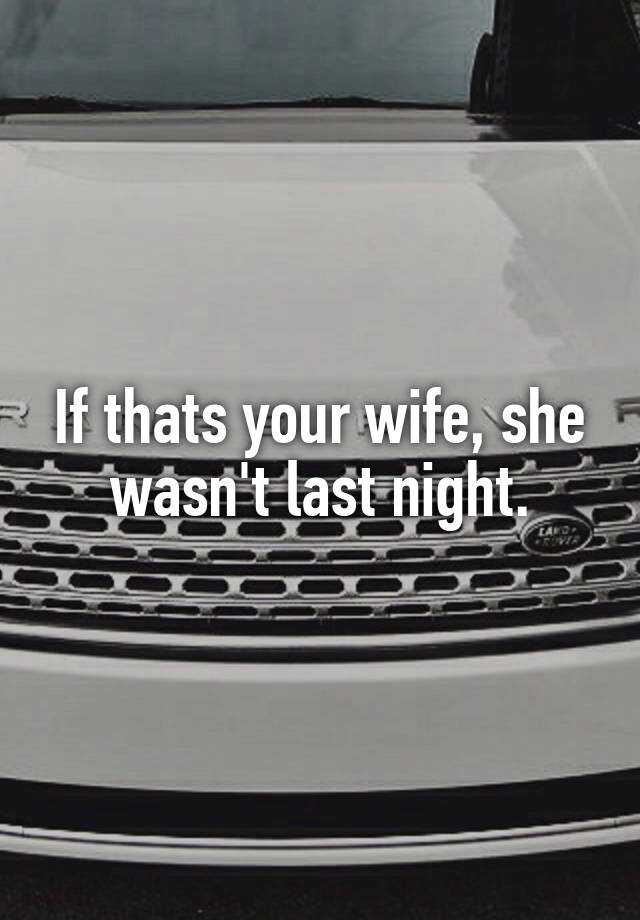 If thats your wife, she wasn't last night.