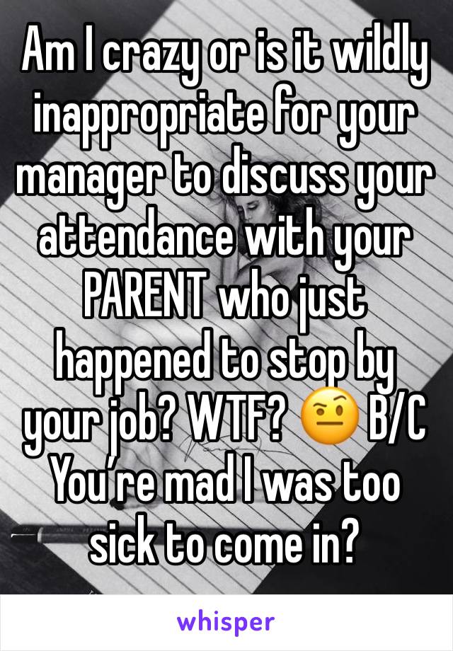 Am I crazy or is it wildly inappropriate for your manager to discuss your attendance with your PARENT who just happened to stop by your job? WTF? 🤨 B/C You’re mad I was too sick to come in? 