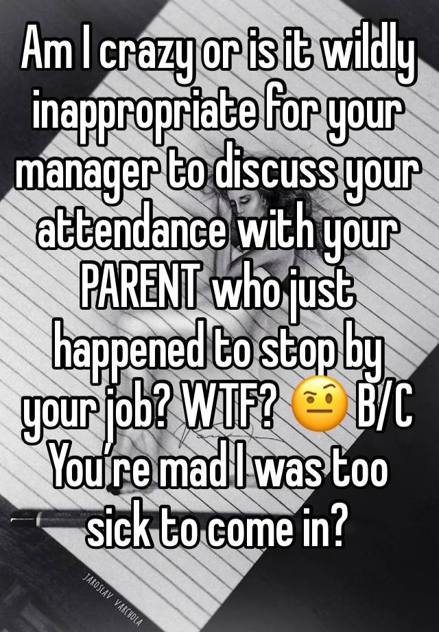 Am I crazy or is it wildly inappropriate for your manager to discuss your attendance with your PARENT who just happened to stop by your job? WTF? 🤨 B/C You’re mad I was too sick to come in? 