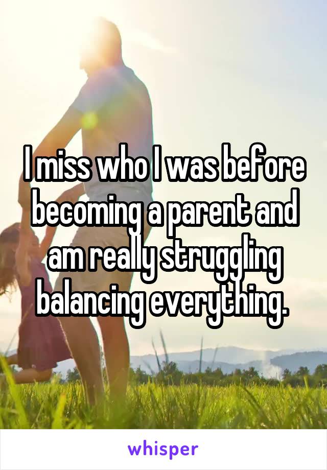 I miss who I was before becoming a parent and am really struggling balancing everything. 